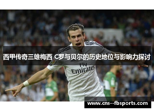 西甲传奇三雄梅西 C罗与贝尔的历史地位与影响力探讨