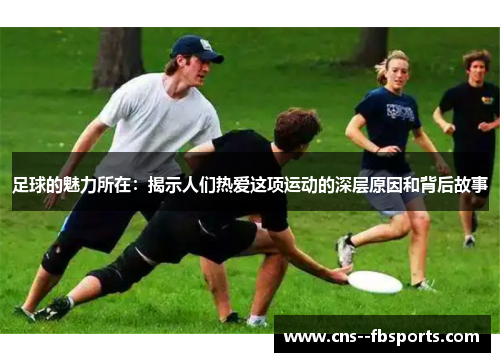 足球的魅力所在：揭示人们热爱这项运动的深层原因和背后故事