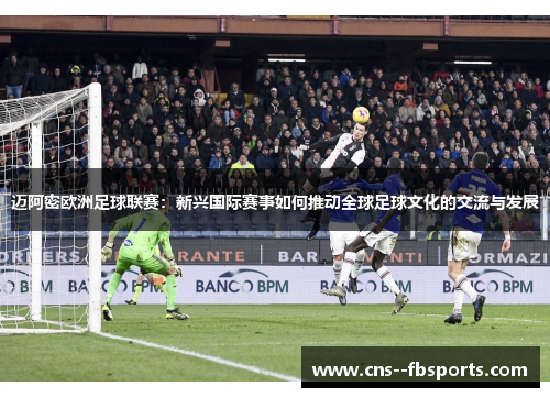 迈阿密欧洲足球联赛:新兴国际赛事如何推动全球足球文化的交流与发展 迈阿密欧洲足球联赛:新兴国际赛事如何推动全球足球文化的交流与发展