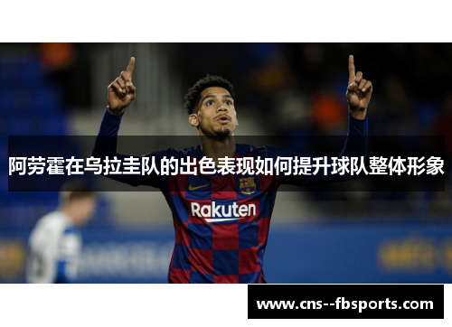 阿劳霍在乌拉圭队的出色表现如何提升球队整体形象 阿劳霍在乌拉圭队的出色表现如何提升球队整体形象