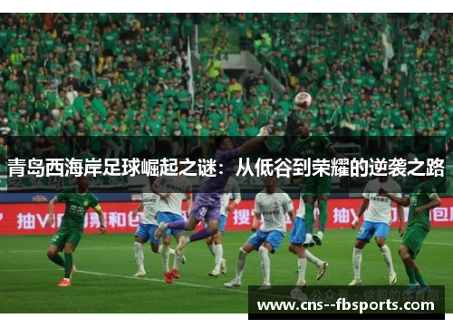 青岛西海岸足球崛起之谜：从低谷到荣耀的逆袭之路