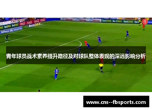 青年球员战术素养提升路径及对球队整体表现的深远影响分析 青年球员战术素养提升路径及对球队整体表现的深远影响分析