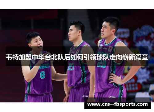 韦特加盟中华台北队后如何引领球队走向崭新篇章 韦特加盟中华台北队后如何引领球队走向崭新篇章