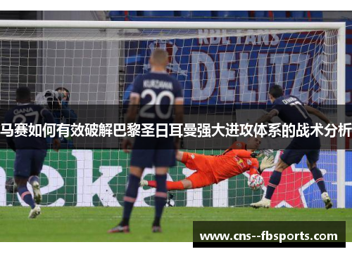 马赛如何有效破解巴黎圣日耳曼强大进攻体系的战术分析 马赛如何有效破解巴黎圣日耳曼强大进攻体系的战术分析