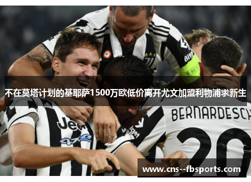 不在莫塔计划的基耶萨1500万欧低价离开尤文加盟利物浦求新生
