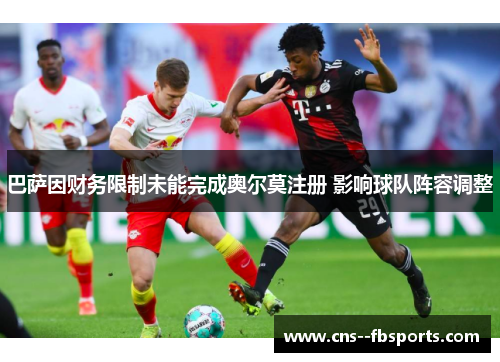 巴萨因财务限制未能完成奥尔莫注册 影响球队阵容调整