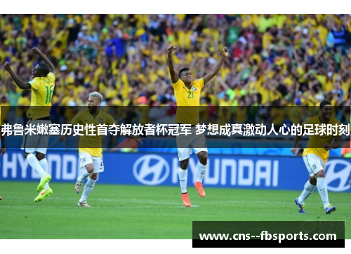 弗鲁米嫩塞历史性首夺解放者杯冠军 梦想成真激动人心的足球时刻