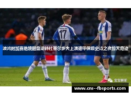 波鸿附加赛绝境翻盘逆转杜塞尔多夫上演德甲保级史诗之夜惊天奇迹 波鸿附加赛绝境翻盘逆转杜塞尔多夫上演德甲保级史诗之夜惊天奇迹
