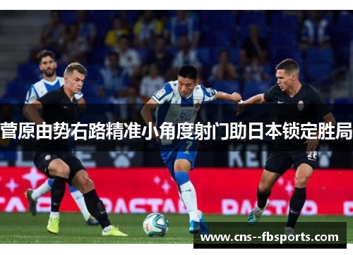 菅原由势右路精准小角度射门助日本锁定胜局 菅原由势右路精准小角度射门助日本锁定胜局