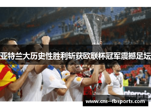 亚特兰大历史性胜利斩获欧联杯冠军震撼足坛