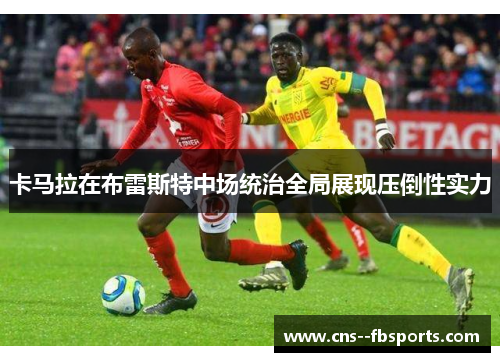 卡马拉在布雷斯特中场统治全局展现压倒性实力 卡马拉在布雷斯特中场统治全局展现压倒性实力