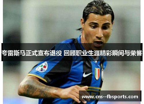 夸雷斯马正式宣布退役 回顾职业生涯精彩瞬间与荣誉