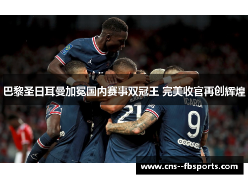 巴黎圣日耳曼加冕国内赛事双冠王 完美收官再创辉煌