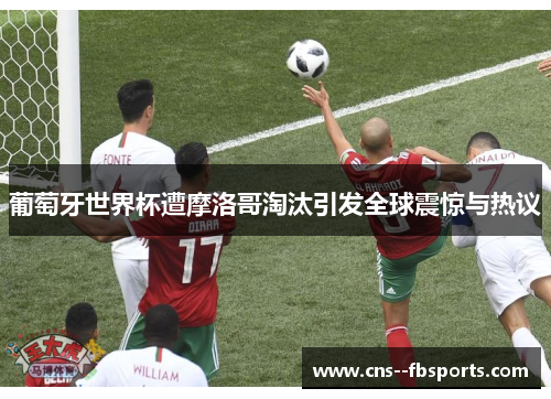 葡萄牙世界杯遭摩洛哥淘汰引发全球震惊与热议