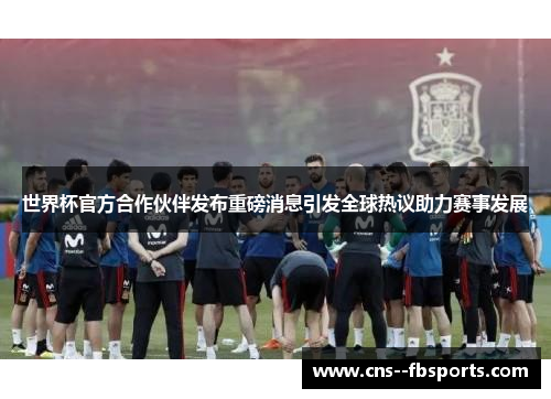 世界杯官方合作伙伴发布重磅消息引发全球热议助力赛事发展