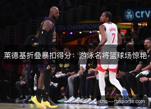 莱德基折叠暴扣得分:游泳名将篮球场惊艳 莱德基折叠暴扣得分:游泳名将篮球场惊艳