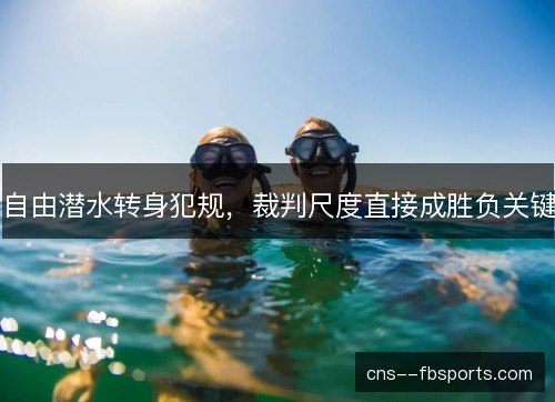 自由潜水转身犯规，裁判尺度直接成胜负关键