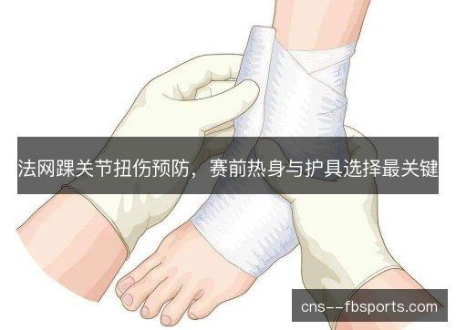 法网踝关节扭伤预防,赛前热身与护具选择最关键 法网踝关节扭伤预防,赛前热身与护具选择最关键