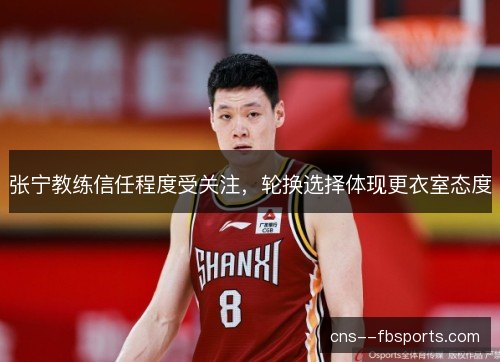 张宁教练信任程度受关注，轮换选择体现更衣室态度
