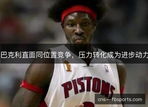 巴克利直面同位置竞争,压力转化成为进步动力 巴克利直面同位置竞争,压力转化成为进步动力