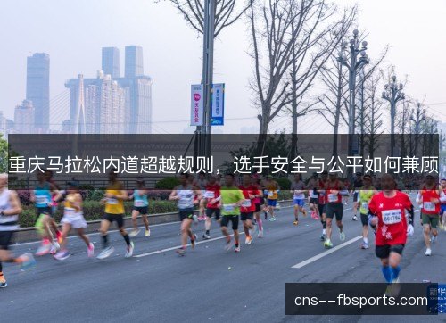 重庆马拉松内道超越规则,选手安全与公平如何兼顾 重庆马拉松内道超越规则,选手安全与公平如何兼顾